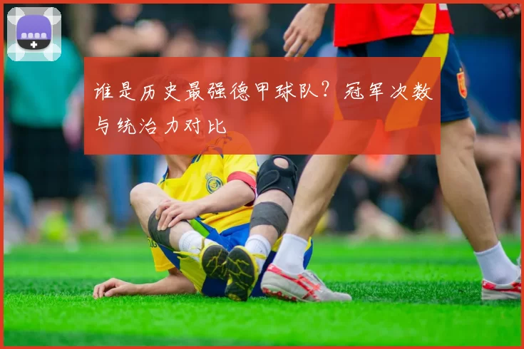 谁是历史最强德甲球队?冠军次数与统治力对比