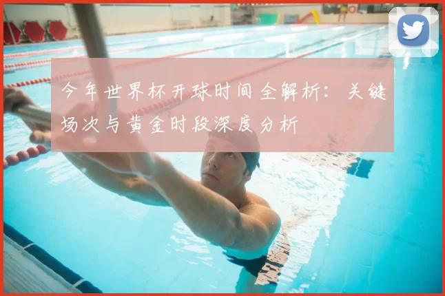 今年世界杯开球时间全解析：关键场次与黄金时段深度分析