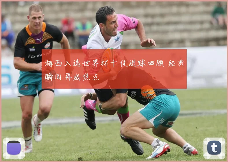 梅西入选世界杯十佳进球回顾 经典瞬间再成焦点