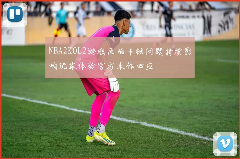 NBA2KOL2游戏画面卡顿问题持续影响玩家体验官方未作回应