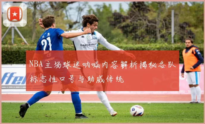 NBA主场球迷呐喊内容解析揭秘各队标志性口号与助威传统