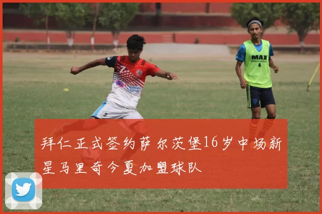 拜仁正式签约萨尔茨堡16岁中场新星马里奇今夏加盟球队