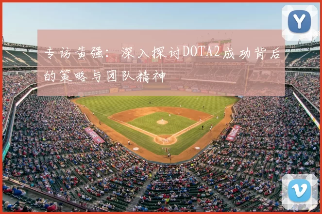 专访黄强：深入探讨DOTA2成功背后的策略与团队精神
