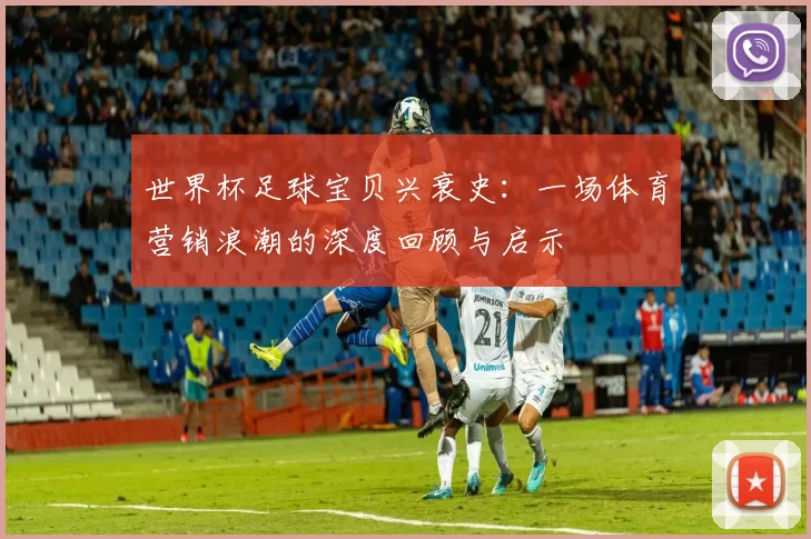 世界杯足球宝贝兴衰史：一场体育营销浪潮的深度回顾与启示