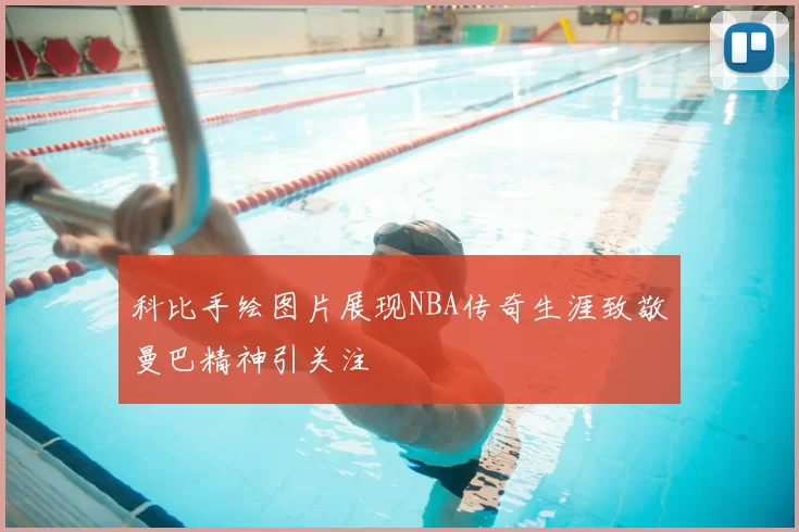 科比手绘图片展现NBA传奇生涯致敬曼巴精神引关注