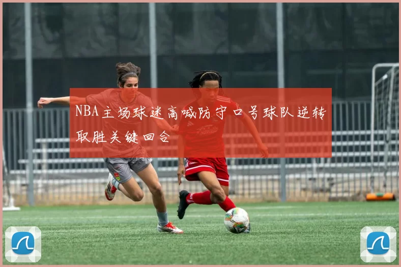 NBA主场球迷高喊防守口号球队逆转取胜关键回合