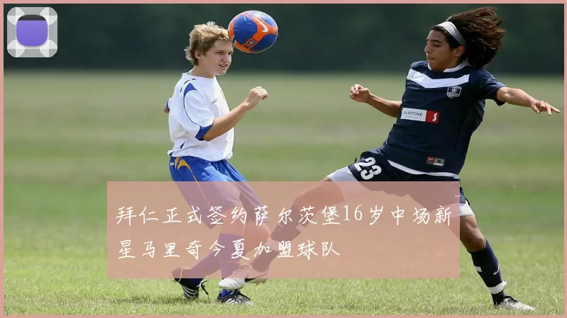 拜仁正式签约萨尔茨堡16岁中场新星马里奇今夏加盟球队
