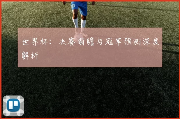 世界杯：决赛前瞻与冠军预测深度解析