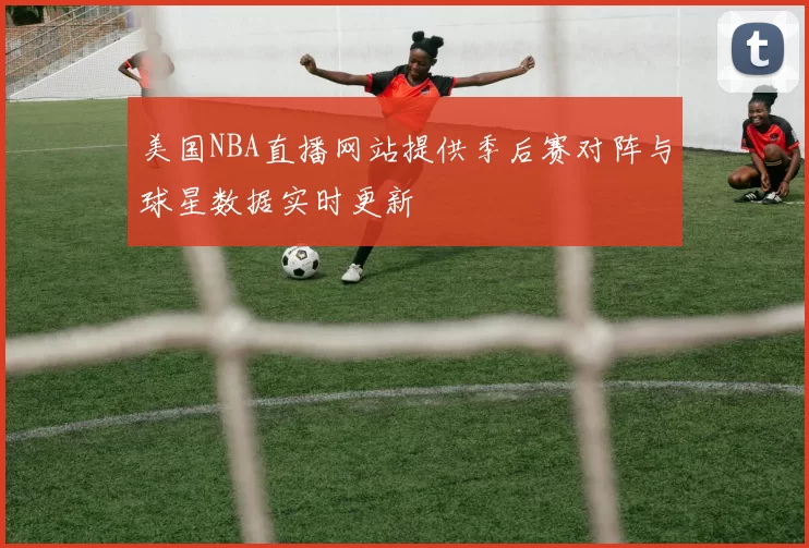 美国NBA直播网站提供季后赛对阵与球星数据实时更新