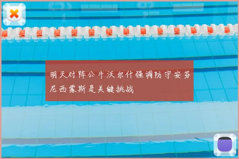 明天对阵公牛沃尔什强调防守安芬尼西蒙斯是关键挑战