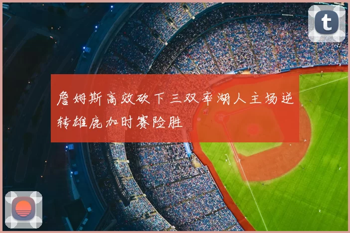 詹姆斯高效砍下三双率湖人主场逆转雄鹿加时赛险胜