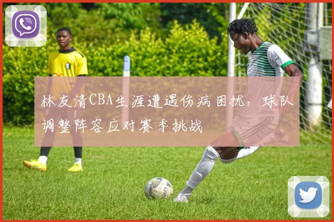 林友清CBA生涯遭遇伤病困扰，球队调整阵容应对赛季挑战