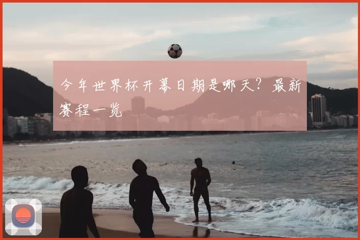 今年世界杯开幕日期是哪天？最新赛程一览