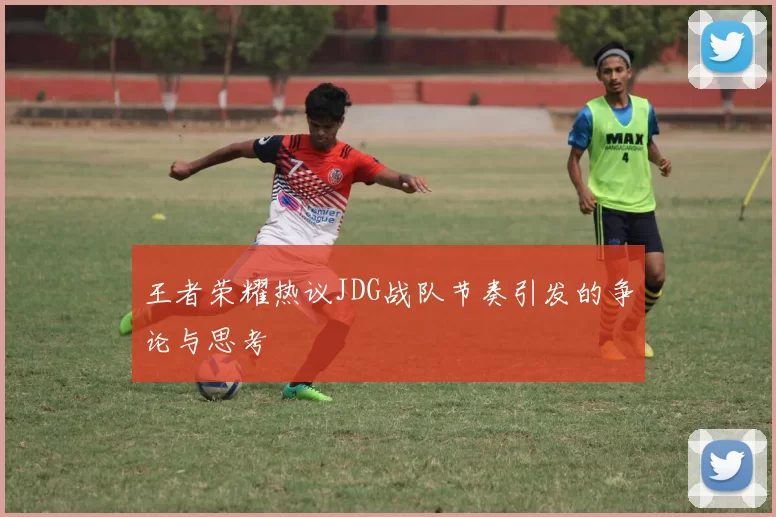 王者荣耀热议JDG战队节奏引发的争论与思考