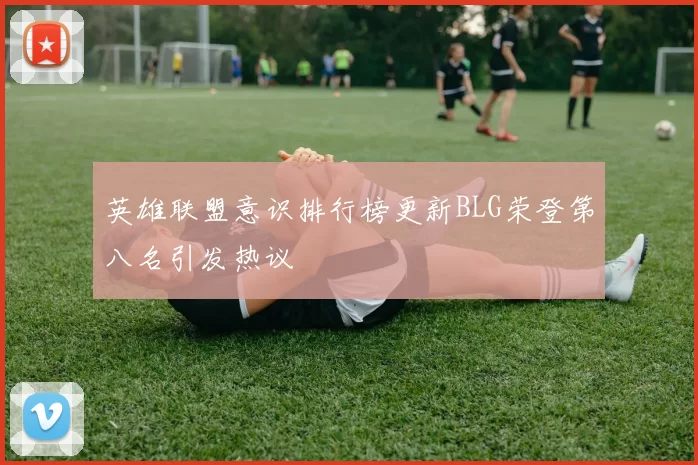 英雄联盟意识排行榜更新BLG荣登第八名引发热议