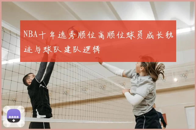 NBA十年选秀顺位高顺位球员成长轨迹与球队建队逻辑