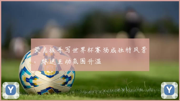 荧光板手写世界杯赛场成独特风景，球迷互动氛围升温
