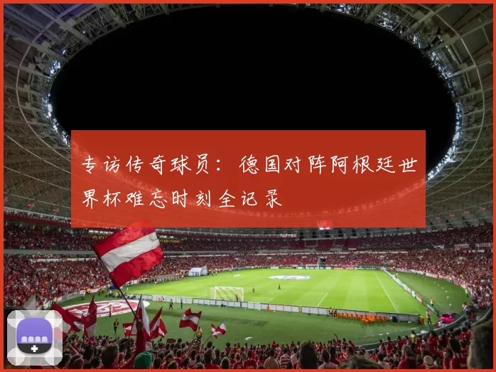 专访传奇球员:德国对阵阿根廷世界杯难忘时刻全记录