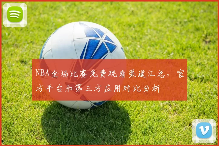 NBA全场比赛免费观看渠道汇总,官方平台和第三方应用对比分析