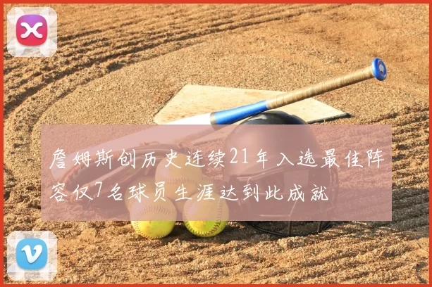 詹姆斯创历史连续21年入选最佳阵容仅7名球员生涯达到此成就