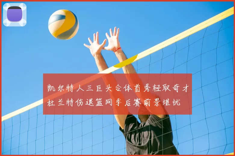 凯尔特人三巨头合体首秀轻取奇才杜兰特伤退篮网季后赛前景堪忧