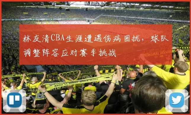 林友清CBA生涯遭遇伤病困扰，球队调整阵容应对赛季挑战