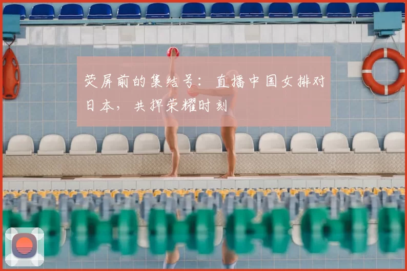 荧屏前的集结号：直播中国女排对日本，共捍荣耀时刻