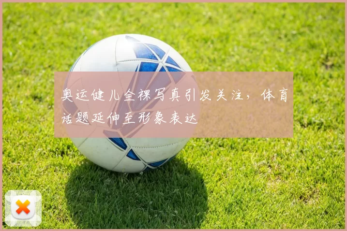 奥运健儿全裸写真引发关注，体育话题延伸至形象表达