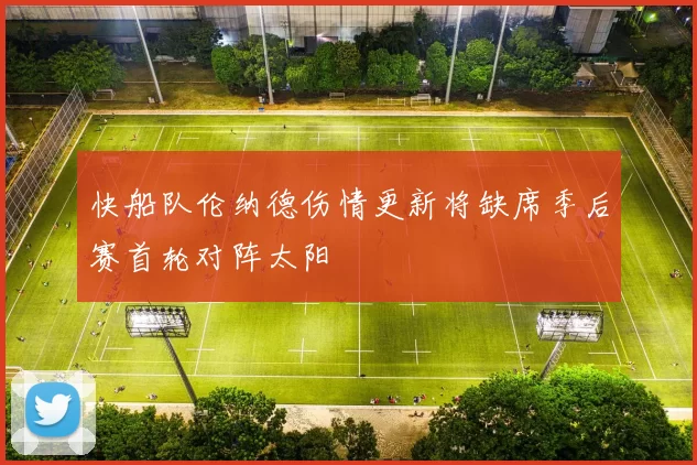 快船队伦纳德伤情更新将缺席季后赛首轮对阵太阳