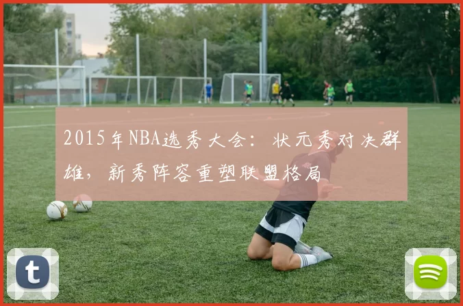 2015年NBA选秀大会：状元秀对决群雄，新秀阵容重塑联盟格局