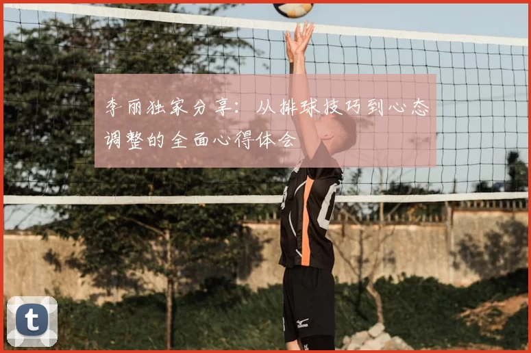 李丽独家分享：从排球技巧到心态调整的全面心得体会