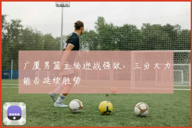 广厦男篮主场迎战强敌，三分火力能否延续胜势