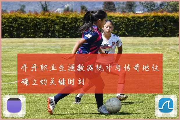 乔丹职业生涯数据统计与传奇地位确立的关键时刻