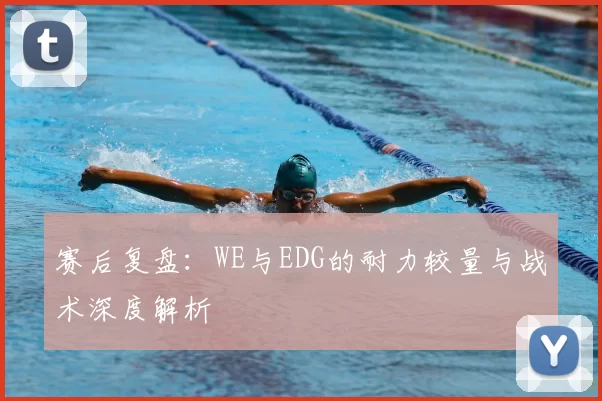 赛后复盘：WE与EDG的耐力较量与战术深度解析