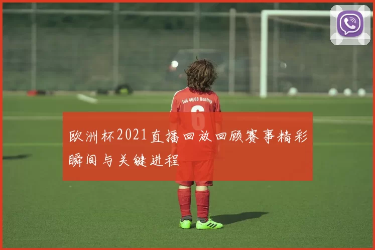 欧洲杯2021直播回放回顾赛事精彩瞬间与关键进程