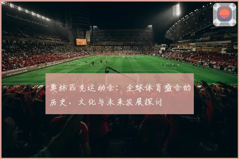 奥林匹克运动会：全球体育盛会的历史、文化与未来发展探讨