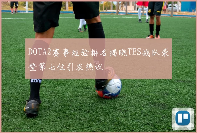 DOTA2赛事经验排名揭晓TES战队荣登第七位引发热议
