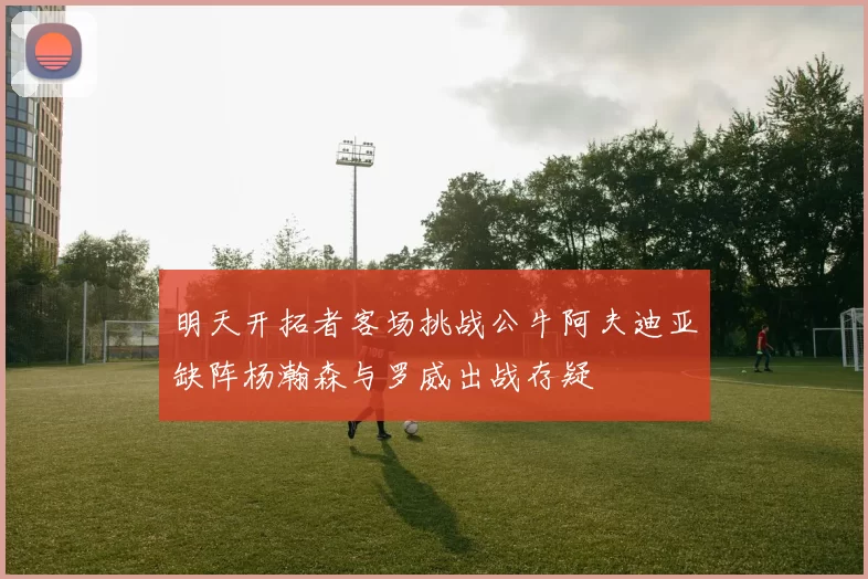 明天开拓者客场挑战公牛阿夫迪亚缺阵杨瀚森与罗威出战存疑
