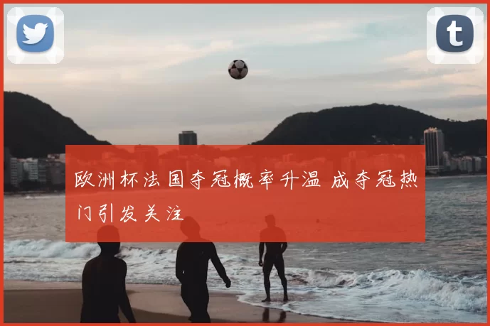 欧洲杯法国夺冠概率升温 成夺冠热门引发关注
