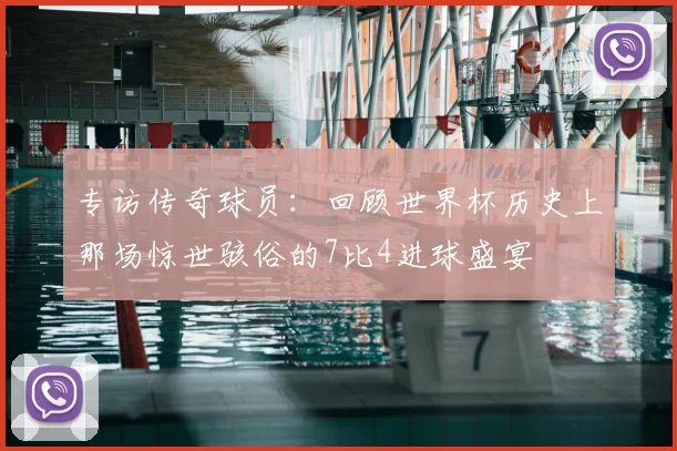 专访传奇球员：回顾世界杯历史上那场惊世骇俗的7比4进球盛宴