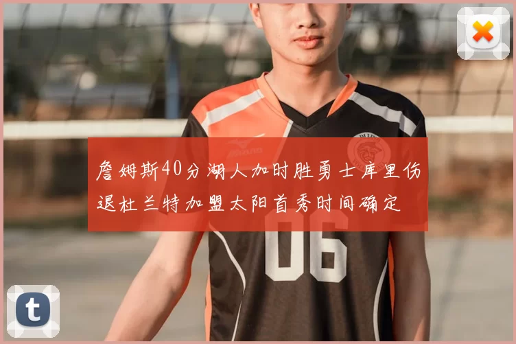 詹姆斯40分湖人加时胜勇士库里伤退杜兰特加盟太阳首秀时间确定