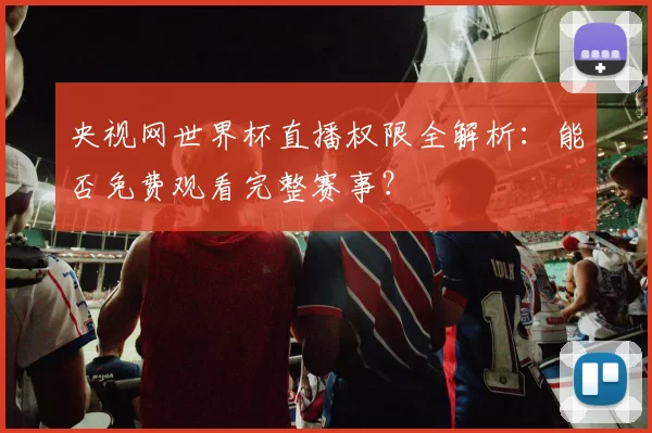 央视网世界杯直播权限全解析：能否免费观看完整赛事？