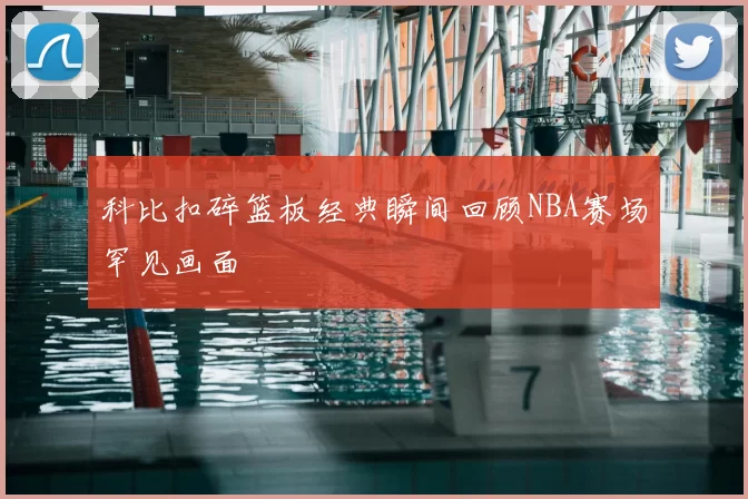 科比扣碎篮板经典瞬间回顾NBA赛场罕见画面