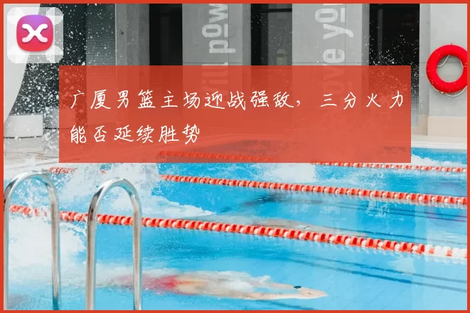 广厦男篮主场迎战强敌，三分火力能否延续胜势