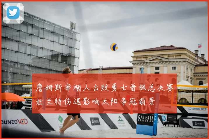 詹姆斯率湖人击败勇士晋级总决赛杜兰特伤退影响太阳争冠前景