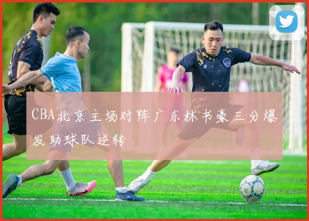 CBA北京主场对阵广东林书豪三分爆发助球队逆转