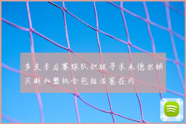 多支季后赛球队积极寻求米德尔顿买断加盟机会包括活塞在内