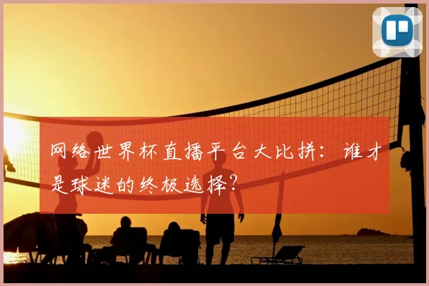 网络世界杯直播平台大比拼：谁才是球迷的终极选择？