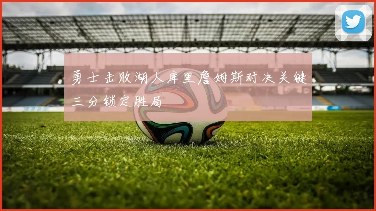 勇士击败湖人库里詹姆斯对决关键三分锁定胜局