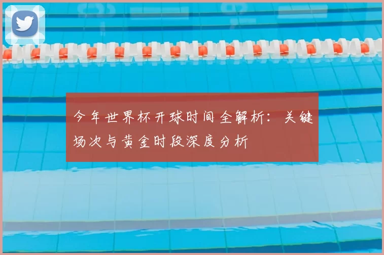 今年世界杯开球时间全解析：关键场次与黄金时段深度分析